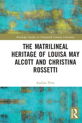 The Matrilineal Heritage of Louisa May Alcott and Christina Rossetti by Flint, Azelina