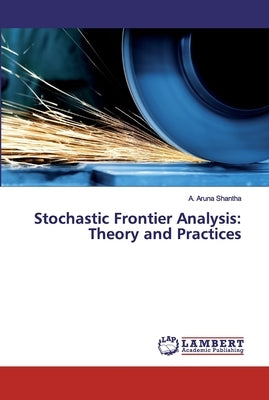 Stochastic Frontier Analysis: Theory and Practices by Shantha, A. Aruna