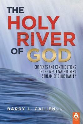 The Holy River of God: Currents and Contributions of the Wesleyan Holiness Stream of Christianity by Callen, Barry L.