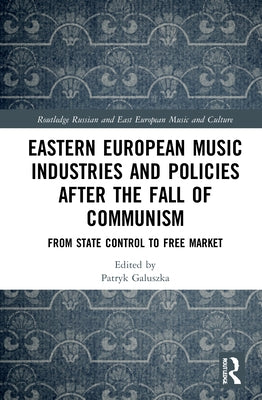 Eastern European Music Industries and Policies After the Fall of Communism: From State Control to Free Market by Galuszka, Patryk