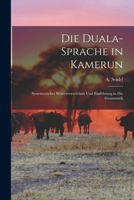 Die Duala-Sprache in Kamerun: Systematisches W?rterverzeichnis Und Einf?hrung in Die Grammatik by Seidel, A. (August) 1863-