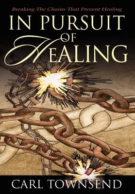 In Pursuit of Healing: Breaking the Chains That Prevent Healing by Townsend, Carl