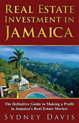 Real Estate Investment in Jamaica: The Definitive Guide to Making a Profit in Jamaica's Real Estate Market by Davis, Sydney