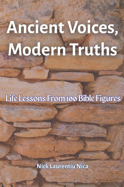 Ancient Voices, Modern Truths: Life Lessons from 100 Bible Figures by Nica, Nick Laurentiu