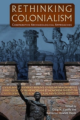 Rethinking Colonialism: Comparative Archaeological Approaches by Cipolla, Craig N.