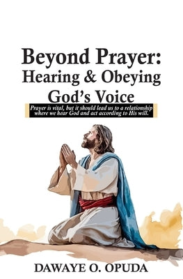 Beyond Prayer: Hearing & Obeying God's Voice by Opuda, Dawaye O.