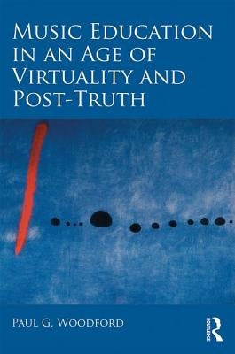Music Education in an Age of Virtuality and Post-Truth by Woodford, Paul G.