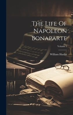 The Life Of Napoleon Bonaparte; Volume 5 by Hazlitt, William