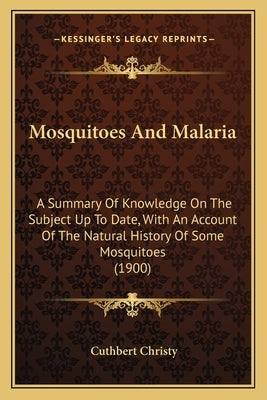 Mosquitoes And Malaria: A Summary Of Knowledge On The Subject Up To Date, With An Account Of The Natural History Of Some Mosquitoes (1900) by Christy, Cuthbert