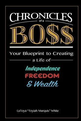 Chronicles of a Boss: Your blueprint to creating a life of independence, freedom and wealth by White, Latoya "toyiah Marquis"