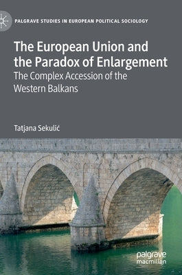 The European Union and the Paradox of Enlargement: The Complex Accession of the Western Balkans by Sekulic, Tatjana
