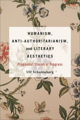 Humanism, Anti-Authoritarianism, and Literary Aesthetics: Pragmatist Stories of Progress by Schulenberg, Ulf