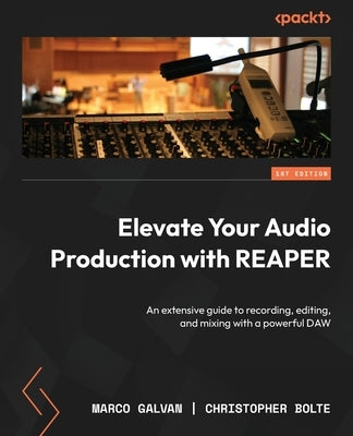 Elevate Your Audio Production with REAPER: An extensive guide to recording, editing, and mixing with a powerful DAW by Galvan, Marco
