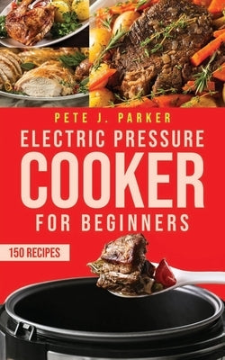 Electric Pressure Cooker for Beginners: Instant Pot Cookbook for Beginners, Delicious Healthy Recipes for your family. Lose weight and Prevent Disease by Parker, Pete J.