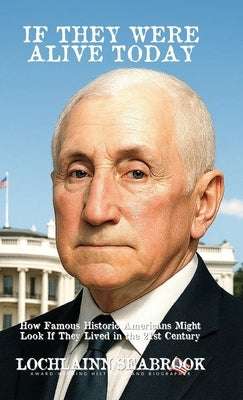 If They Were Alive Today: How Famous Historic Americans Might Look if They Lived in the 21st Century by Seabrook, Lochlainn