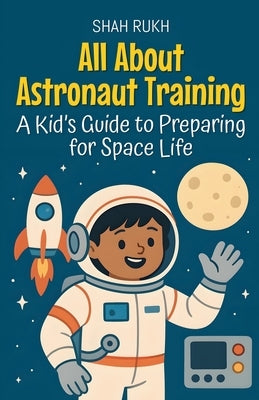 All About Astronaut Training: A Kid's Guide to Preparing for Space Life by Rukh, Shah