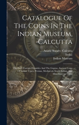 Catalogue Of The Coins In The Indian Museum, Calcutta: The Early Foreign Dynasties And The Guptas. Ancient Coins Of Indian Types. Persian, Mediaeval, by Museum, Indian