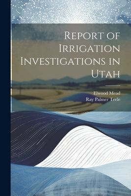Report of Irrigation Investigations in Utah by Teele, Ray Palmer
