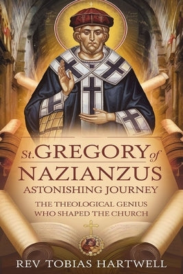 St. Gregory of Nazianzus Astonishing Journey: The Theological Genius Who Shaped The Church by Hartwell, Tobias