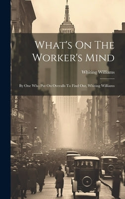 What's On The Worker's Mind: By One Who Put On Overalls To Find Out, Whiting Williams by Williams, Whiting