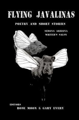 Flying Javalinas: A Collection Poems and Short Stories by the Sedona Arizona Writer's Salon by Moon, Rose