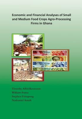 Economic and Financial Analyses of Small and Medium Food Crops Agro-Processing Firms in Ghana by Afful-Koomson, Timothy