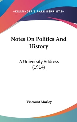 Notes On Politics And History: A University Address (1914) by Morley, Viscount