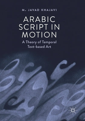 Arabic Script in Motion: A Theory of Temporal Text-Based Art by Khajavi, M. Javad
