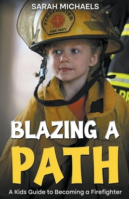 Blazing a Path: A Kids Guide to Becoming a Firefighter by Michaels, Sarah