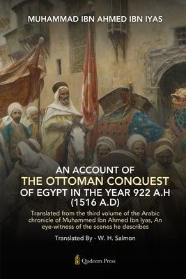 An Account Of The Ottoman Conquest Of Egypt In The Year 922 A.H (1516 A.D): Translated from the third volume of the Arabic chronicle of Muhammed Ibn A by Ibn Iyas, Muhammad Ibn Ahmed
