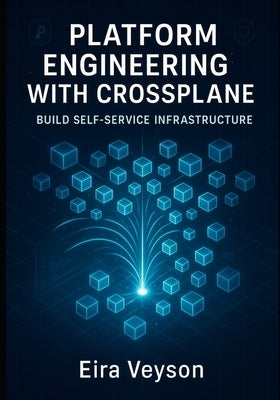 Platform Engineering with Crossplane: BUILD SELF-SERVICE INFRASTRUCTURE: Reduce DevOps Toil with Internal Developer Platforms. Create Custom APIs, Aut by Veyson, Eira