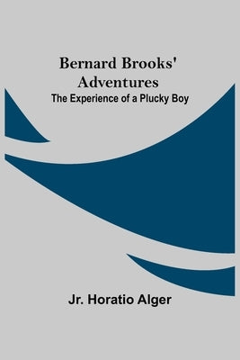 Bernard Brooks' Adventures: The Experience Of A Plucky Boy by Alger, Horatio, Jr.