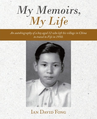 My Memoirs, My Life: An Autobiography of a Boy Aged 12 Who Left His Village in China to Travel to Fiji in 1950. by Fong, Ian David
