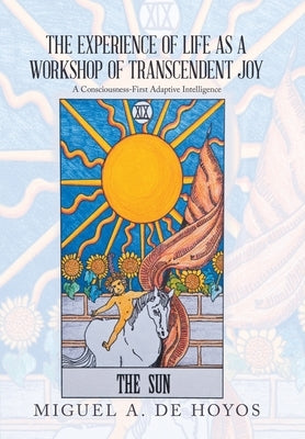The Experience of Life as a Workshop of Transcendent Joy: A Consciousness-First Adaptive Intelligence by de Hoyos, Miguel A.