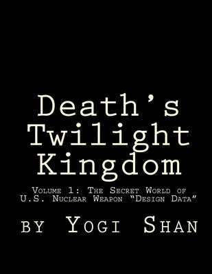 Death's Twilight Kingdom: The Secret World of U.S. Nuclear Weapon 'Design Data by Shan, Yogi