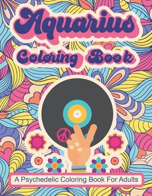 Aquarius Coloring Book; A Psychedelic Coloring Book For Adults: Trippy Times In The 60's and 70's by Merriam, C. R.