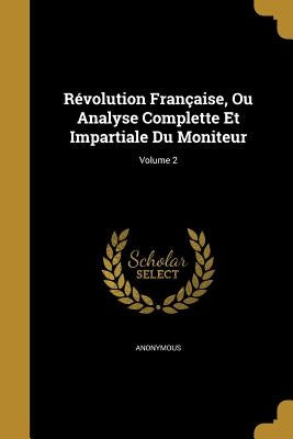 Révolution Française, Ou Analyse Complette Et Impartiale Du Moniteur; Volume 2 by Anonymous