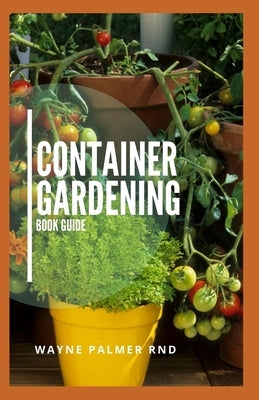Container Gardening Book Guide: How To Plant Or Vegetables And Flowers In Small Places by Palmer Rnd, Wayne