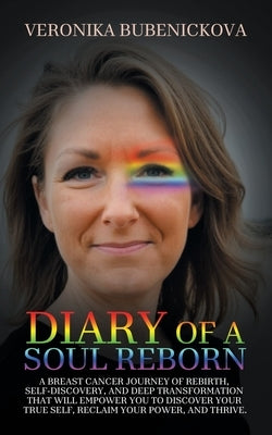 Diary of a Soul Reborn: A Breast Cancer Journey of Rebirth, Self-Discovery, and Deep Transformation That Will Empower You to Discover Your True Self, by Bubenickova, Veronika