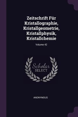 Zeitschrift Für Kristallographie, Kristallgeometrie, Kristallphysik, Kristallchemie; Volume 42 by Anonymous