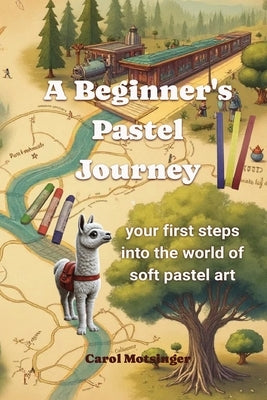 A Beginner's Pastel Journey: Your first steps into the world of soft pastel art by Motsinger, Carol