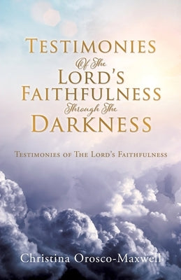 Testimonies Of The Lord's Faithfulness Through The Darkness: Testimonies of The Lord's Faithfulness by Orosco-Maxwell, Christina