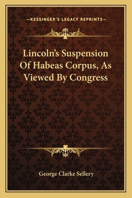 Lincoln's Suspension Of Habeas Corpus, As Viewed By Congress by Sellery, George Clarke