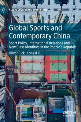 Global Sports and Contemporary China: Sport Policy, International Relations and New Class Identities in the People's Republic by Rick, Oliver