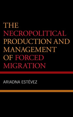 The Necropolitical Production and Management of Forced Migration by Estevez, Ariadna