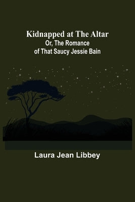 Kidnapped at the Altar; Or, The Romance of that Saucy Jessie Bain by Jean Libbey, Laura