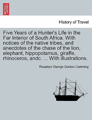 Five Years of a Hunter's Life in the Far Interior of South Africa. with Notices of the Native Tribes, and Anecdotes of the Chase of the Lion, Elephant by Cumming, Roualeyn George Gordon