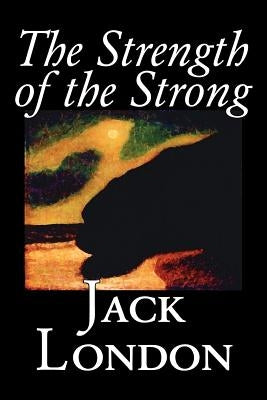 The Strength of the Strong by Jack London, Fiction, Action & Adventure by London, Jack