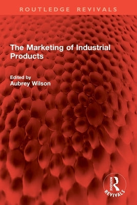 The Marketing of Industrial Products by Wilson, Aubrey