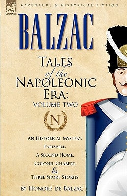 Tales of the Napoleonic Era: 2-An Historical Mystery, Farewell, a Second Home, Colonel Chabert and Three Short Stories by De Balzac, Honore